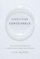 Everything Conceivable : How Assisted Reproduction Is Changing Men, Women, and the World