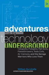 Adventures from the Technology Underground : Catapults, Pulsejets, Rail Guns, Flamethrowers, Tesla Coils, Air Cannons and the Garage Warriors Who Love Them