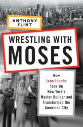 Wrestling with Moses : How Jane Jacobs Took on New York's Master Builder and Transformed the American City