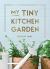 My Tiny Kitchen Garden : Simple Tips to Help You Grow Your Own Herbs, Fruits and Vegetables