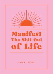 Manifest the Shit Out of Life : All the Tips, Tricks and Techniques You Need to Manifest Your Dream Life