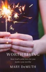 Worth Living : How God's Wild Love for You Changes Everything