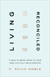 Living Reconciled : 7 Ways to Bring Peace to Your Most Difficult Relationships