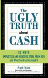 The Ugly Truth about Cash : 50 WAYS EMPLOYEES and VENDORS CAN STEAL from YOU¿ and What You Can Do about It