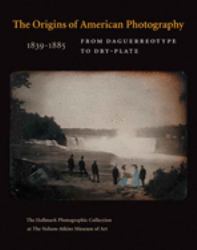 The Origins of American Photography : From Daguerreotype to Dry-Plate, 1839-1885: the Hallmark Photographic Collection at the Nelson-Atkins Museum of Art