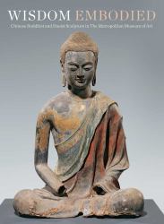 Wisdom Embodied : Chinese Buddhist and Daoist Sculpture in the Metropolitan Museum of Art