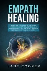 Empath Healing : How to Become a Healer and Avoid Narcissistic Abuse. the Guide to Develop Your Powerfull Gift for Highly Sensitive People. Emotion Healing Solution