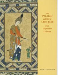 The Persian Album, 1400-1600 : From Dispersal to Collection