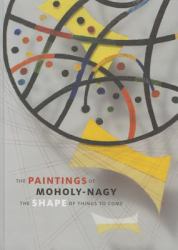 The Paintings of Moholy-Nagy : The Shape of Things to Come