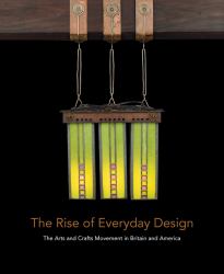 The Rise of Everyday Design : The Arts and Crafts Movement in Britain and America