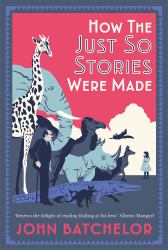 How the Just So Stories Were Made : The Brilliance and Tragedy Behind Kipling's Celebrated Tales for Little Children