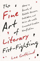 The Fine Art of Literary Fist-Fighting : How a Bunch of Rabble-Rousers, Outsiders, and Neer-Do-wells Concocted Creative Nonfiction