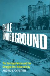 Chile Underground : The Santiago Metro and the Struggle for a Rational City