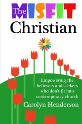 The Misfit Christian : Empowering the Believers and Seekers Who Don't Fit into Contemporary Church