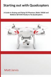 Starting Out with Quadcopters : A Guide to Buying and Flying DJi Phantom, Blade 350QX and Walkera QR X350 Ready to Fly Quadcopters