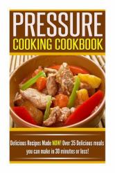 Pressure Cooking Cookbook : Delicious Recipes Made NOW! over 35 Delicious Meals You Can Make in 30 Minutes or Less!