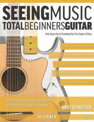 Seeing Music: Total Beginners Guitar : From Square One to Strumming Your First Songs in 10 Days