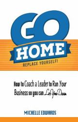 Go Home - Replace Yourself! : How to Coach a Leader to Run Your Business So You Can Live Your Dream