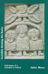 Invisible among the Ruins: Field Notes of a Canadian in Ireland : Field Notes of a Canadian in Ireland