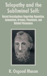 Telepathy and the Subliminal Self : Recent Investigations Regarding Hypnotism, Automatism, Dreams, Phantasms, and Related Phenomena