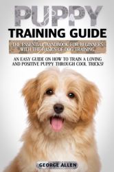 Puppy Training Guide : The Essential Handbook for Beginners with the Basics of Dog Training. an Easy Guide on How to Train a Loving and Positive Puppy Through Cool Tricks!