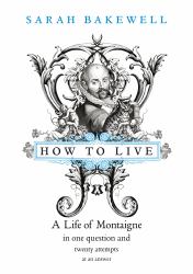 How to Live : A Life of Montaigne in One Question and Twenty Attempts at an Answer