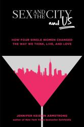 Sex and the City and Us : How Four Single Women Changed the Way We Think, Live, and Love