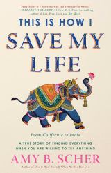 This Is How I Save My Life : From California to India, a True Story of Finding Everything When You Are Willing to Try Anything