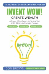 Invent Wow : A Proven 3 Step System for Turning Your WOW IDEAS into Profitable Products