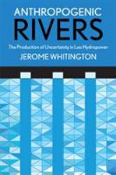 Anthropogenic Rivers : The Production of Uncertainty in Lao Hydropower