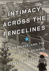 Intimacy Across the Fencelines : Sex, Marriage, and the U. S. Military in Okinawa