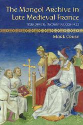 The Mongol Archive in Late Medieval France : Texts, Objects, Encounters, 1221-1422