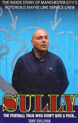 Sully - The Football Thug Who Didn't Give a Fuck... : The Inside Story of Manchester City's Notorious Mayne Line Service Crew