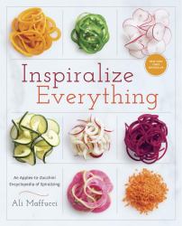 Inspiralize Everything : An Apples-To-Zucchini Encyclopedia of Spiralizing: a Cookbook