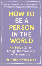 How to Be a Person in the World : Ask Polly's Guide Through the Paradoxes of Modern Life