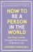 How to Be a Person in the World : Ask Polly's Guide Through the Paradoxes of Modern Life