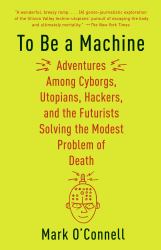 To Be a Machine : Adventures among Cyborgs, Utopians, Hackers, and the Futurists Solving the Modest Problem of Death