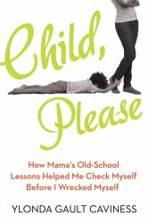 Child, Please : How Mama's Old-School Lessons Helped Me Check Myself Before I Wrecked Myself