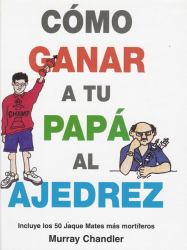 Como Ganar a Tu Papa Al Ajedrez : Incluye los 50 Jaque Mates Mas Mortiferos