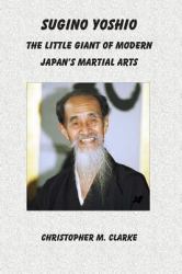 Sugino Yoshio : The Little Giant of Modern Japan's Martial Arts