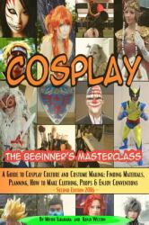 Cosplay - the Beginner's Masterclass : A Guide to Cosplay Culture and Costume Making: Finding Materials, Planning, Ideas, How to Make Clothing, Props and Enjoy Conventions