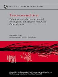 Twice-Crossed River : Prehistoric and Palaeoenvironmental Investigations at Barleycroft Farm/over, Cambridgeshire