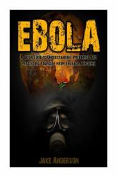 Ebola : Learn How to Prepare and Protect Yourself from the Ebola Epidemic