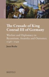 The Crusade of King Conrad III of Germany : Warfare and Diplomacy in Byzantium, Anatolia and Outremer, 1146 - 1149