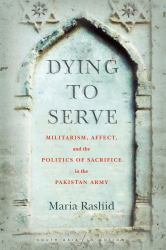 Dying to Serve : Militarism, Affect, and the Politics of Sacrifice in the Pakistan Army