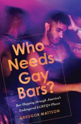 Who Needs Gay Bars? : Bar-Hopping Through America's Endangered LGBTQ+ Places