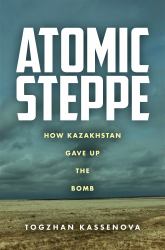 Atomic Steppe : How Kazakhstan Gave up the Bomb