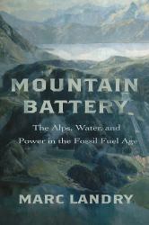 Mountain Battery : The Alps, Water, and Power in the Fossil Fuel Age