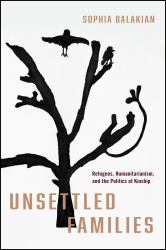 Unsettled Families : Refugees, Humanitarianism, and the Politics of Kinship