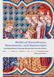 Medieval Mausoleums, Monuments, and Manuscripts : French Royal Women's Patronage from the Twelfth to the Fourteenth Centuries